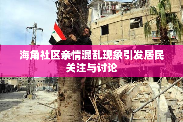 海角社区亲情混乱现象引发居民关注与讨论