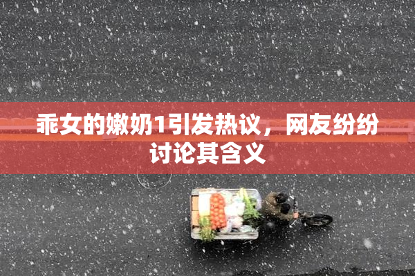 乖女的嫩奶1引发热议，网友纷纷讨论其含义