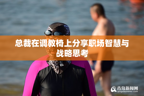 总裁在调教椅上分享职场智慧与战略思考