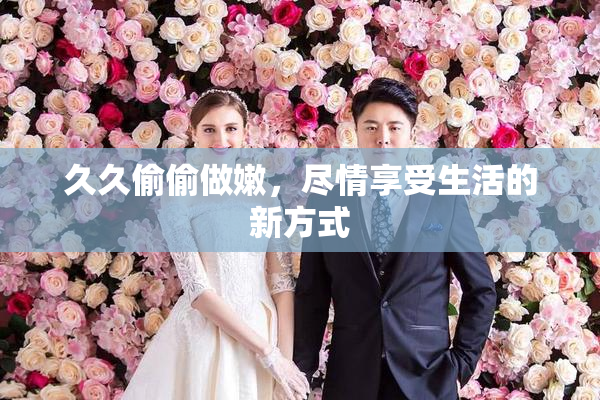 久久偷偷做嫩，尽情享受生活的新方式