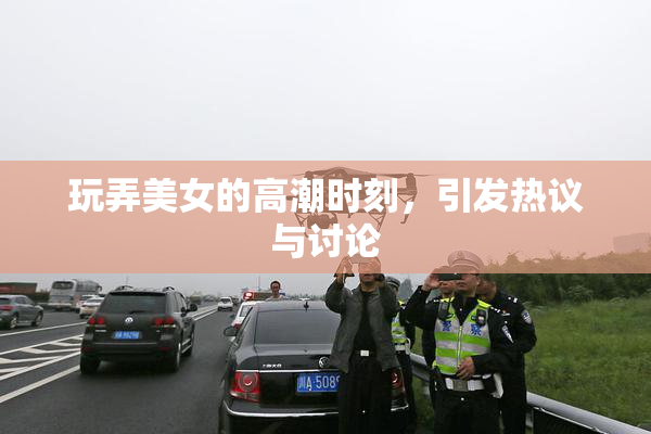 玩弄美女的高潮时刻，引发热议与讨论