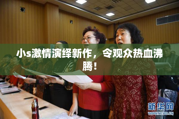 小s激情演绎新作，令观众热血沸腾！