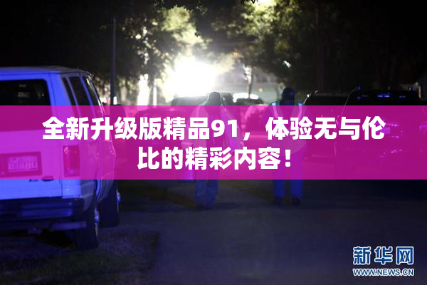 全新升级版精品91，体验无与伦比的精彩内容！