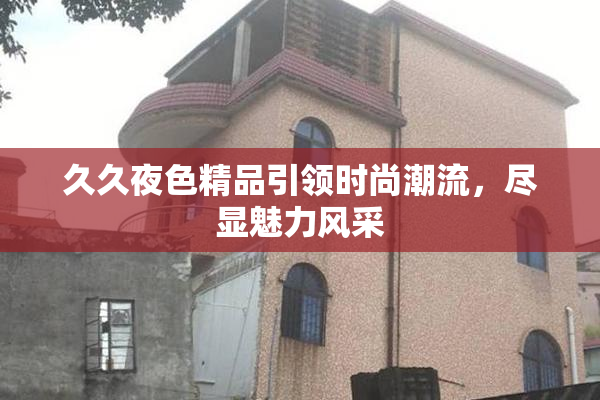 久久夜色精品引领时尚潮流，尽显魅力风采