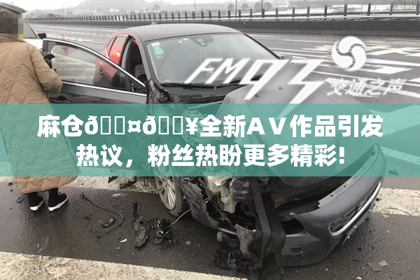 麻仓🖤🔥全新AⅤ作品引发热议，粉丝热盼更多精彩!