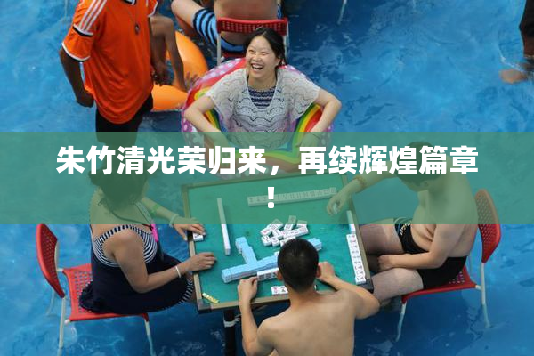 朱竹清光荣归来，再续辉煌篇章！