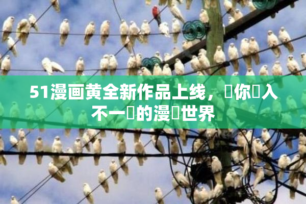 51漫画黄全新作品上线，帶你進入不一樣的漫畫世界