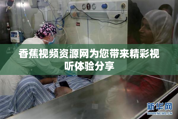 香蕉视频资源网为您带来精彩视听体验分享
