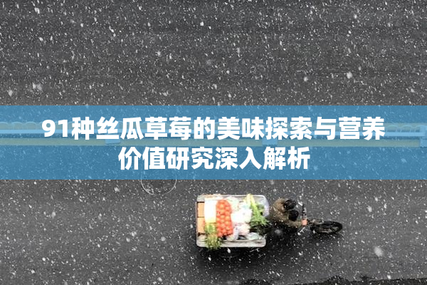 91种丝瓜草莓的美味探索与营养价值研究深入解析