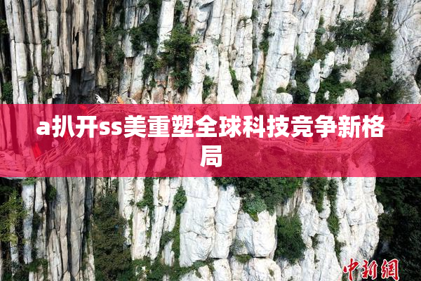 a扒开ss美重塑全球科技竞争新格局