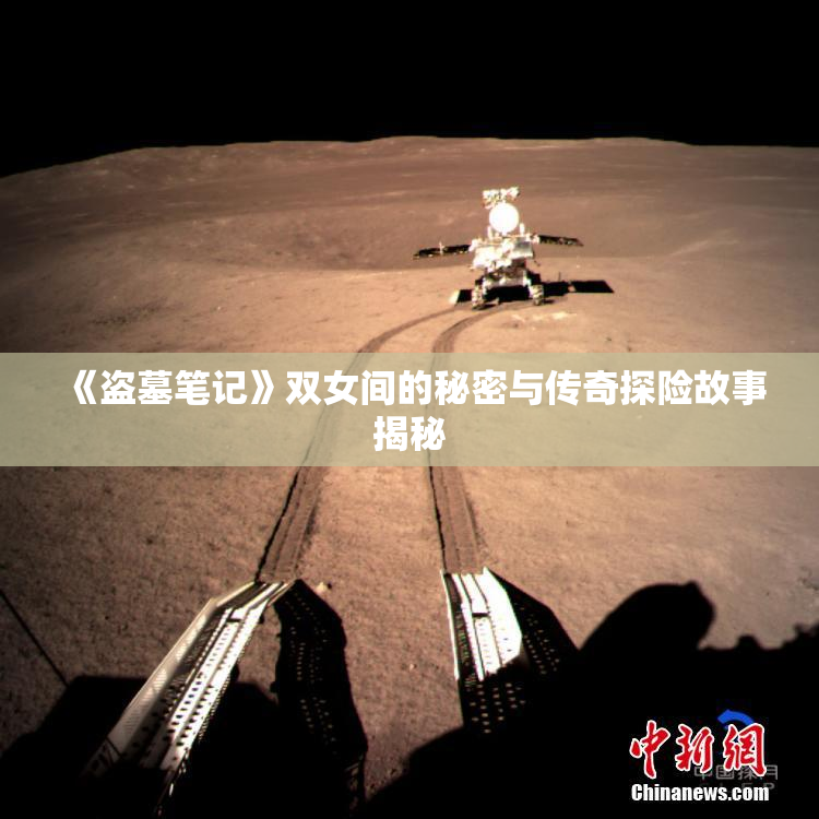 《盗墓笔记》双女间的秘密与传奇探险故事揭秘