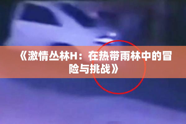 《激情丛林H：在热带雨林中的冒险与挑战》