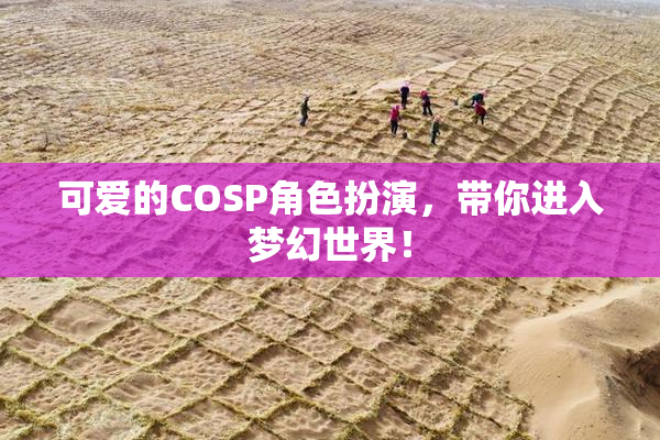 可爱的COSP角色扮演，带你进入梦幻世界！