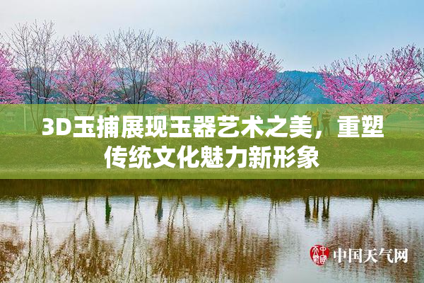 3D玉捕展现玉器艺术之美，重塑传统文化魅力新形象