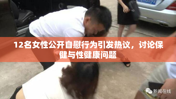 12名女性公开自慰行为引发热议，讨论保健与性健康问题