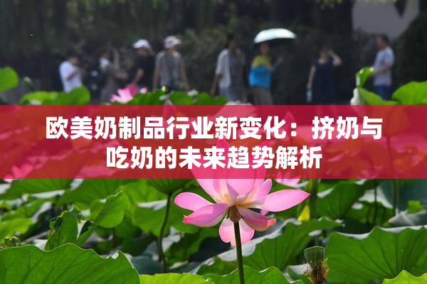 欧美奶制品行业新变化：挤奶与吃奶的未来趋势解析