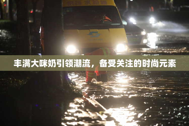 丰满大咪奶引领潮流，备受关注的时尚元素