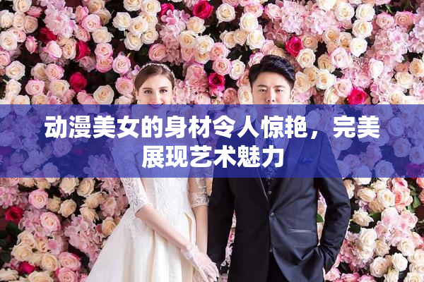 动漫美女的身材令人惊艳，完美展现艺术魅力