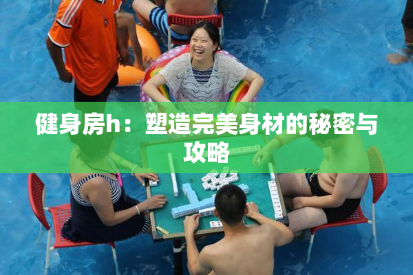 健身房h：塑造完美身材的秘密与攻略