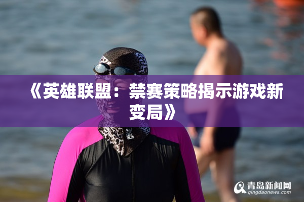 《英雄联盟：禁赛策略揭示游戏新变局》
