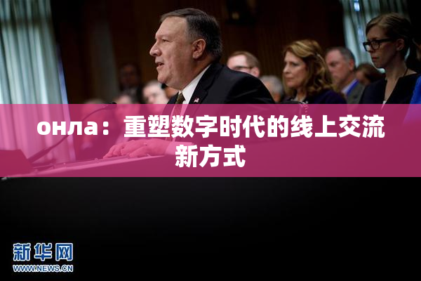 онла：重塑数字时代的线上交流新方式