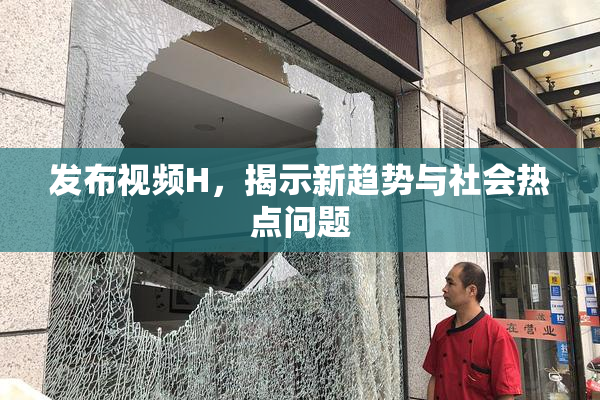发布视频H，揭示新趋势与社会热点问题