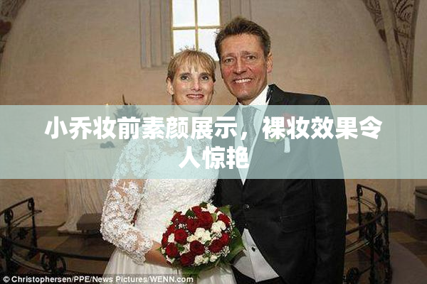 小乔妆前素颜展示，裸妆效果令人惊艳