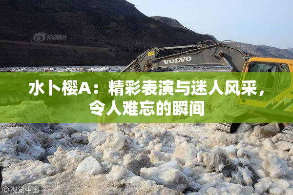 水卜樱A：精彩表演与迷人风采，令人难忘的瞬间
