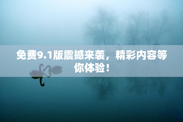 免费9.1版震撼来袭，精彩内容等你体验！