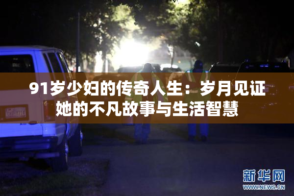 91岁少妇的传奇人生：岁月见证她的不凡故事与生活智慧