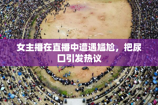 女主播在直播中遭遇尴尬，把尿囗引发热议