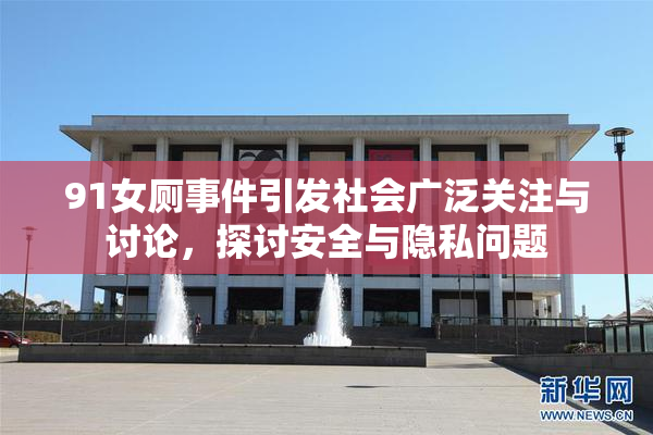 91女厕事件引发社会广泛关注与讨论，探讨安全与隐私问题