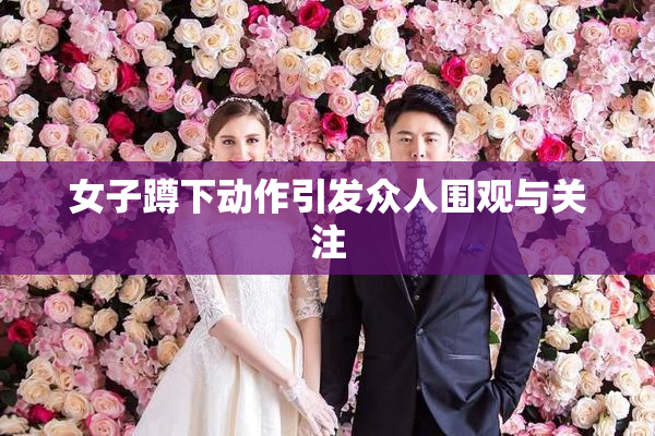女子蹲下动作引发众人围观与关注