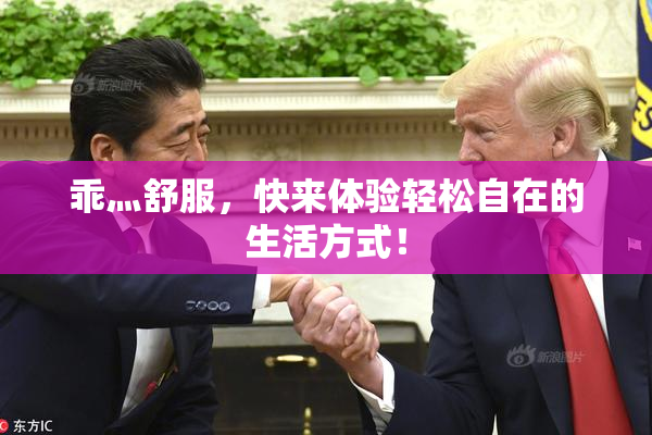 乖灬舒服，快来体验轻松自在的生活方式！