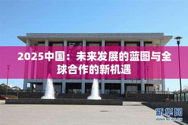 2025中国：未来发展的蓝图与全球合作的新机遇