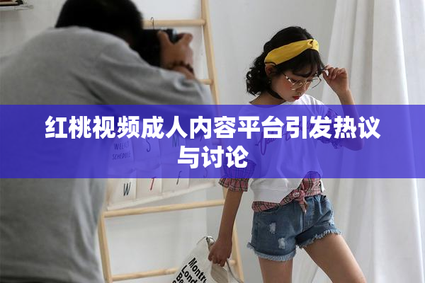 红桃视频成人内容平台引发热议与讨论