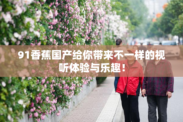 91香蕉国产给你带来不一样的视听体验与乐趣！