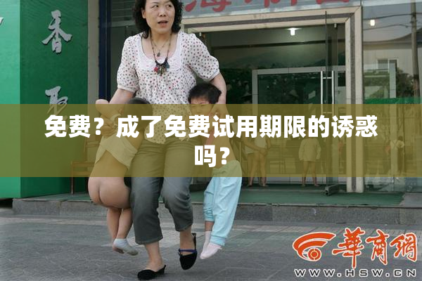 免费？成了免费试用期限的诱惑吗？