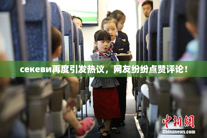 ceкеви再度引发热议，网友纷纷点赞评论！
