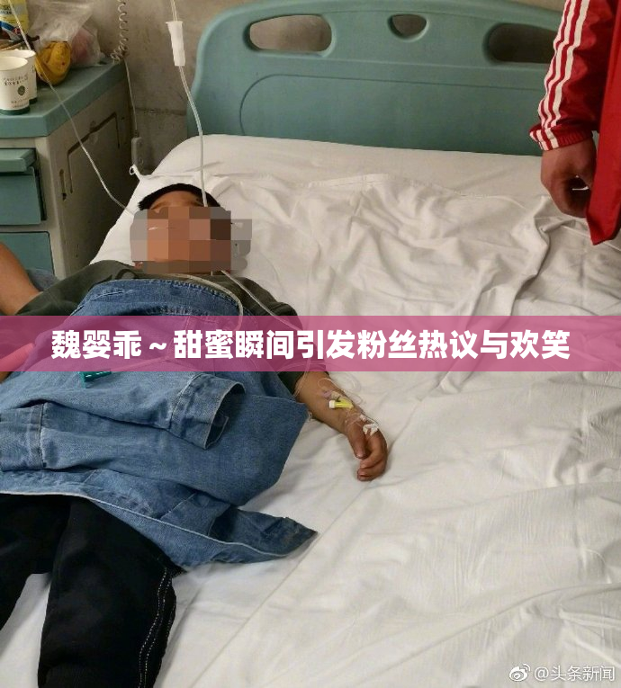 魏婴乖～甜蜜瞬间引发粉丝热议与欢笑