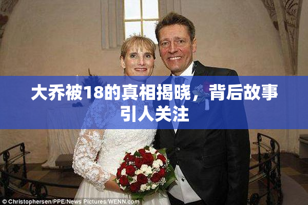大乔被18的真相揭晓，背后故事引人关注
