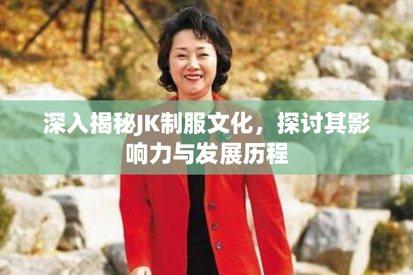 深入揭秘JK制服文化，探讨其影响力与发展历程