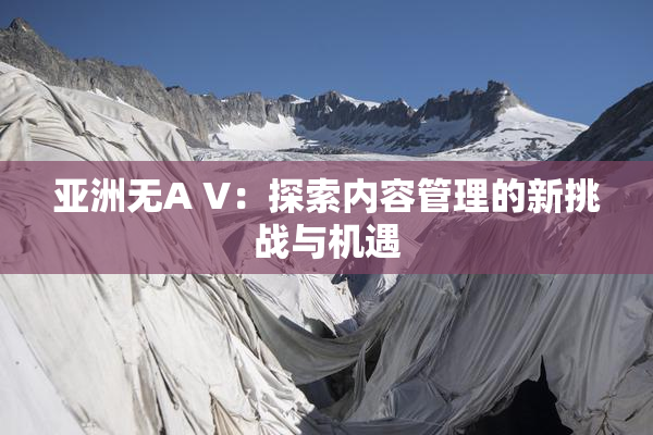 亚洲无A V：探索内容管理的新挑战与机遇