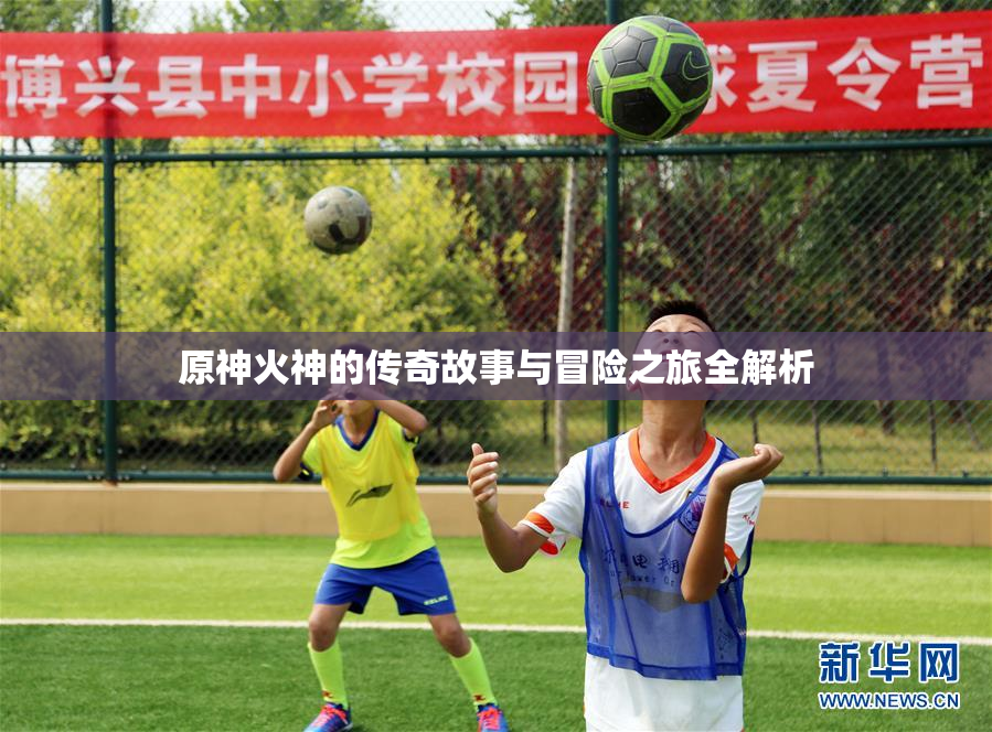 原神火神的传奇故事与冒险之旅全解析