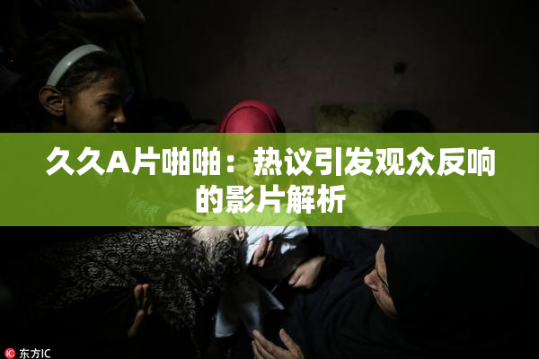 久久A片啪啪：热议引发观众反响的影片解析