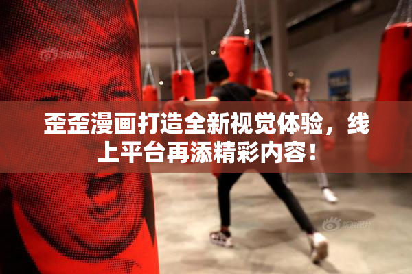 歪歪漫画打造全新视觉体验，线上平台再添精彩内容！