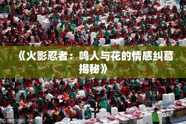 《火影忍者：鸣人与花的情感纠葛揭秘》