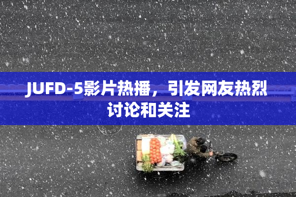 JUFD-5影片热播，引发网友热烈讨论和关注