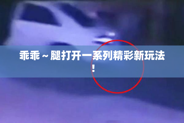 乖乖～腿打开一系列精彩新玩法！