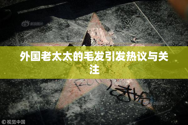 外国老太太的毛发引发热议与关注